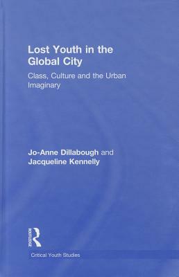 Lost Youth in the Global City: Class, Culture, and the Urban Imaginary by Jo-Anne Dillabough, Jacqueline Kennelly