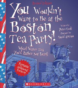 You Wouldn't Want to Be at the Boston Tea Party! by David Salariya, David Antram, Sophie Izod, Peter Cook