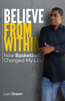 Believe From Within: How Basketball Changed My Life by Lee Green