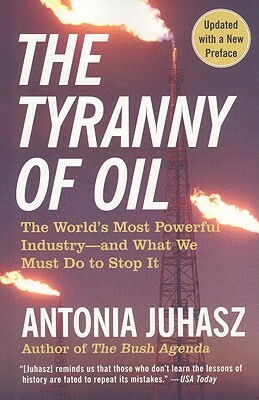 The Tyranny of Oil: The World's Most Powerful Industry--And What We Must Do to Stop It by Antonia Juhasz