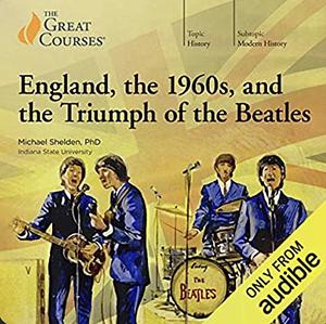 England, the 1960s, and the Triumph of the Beatles by The Great Courses, Michael Shelden