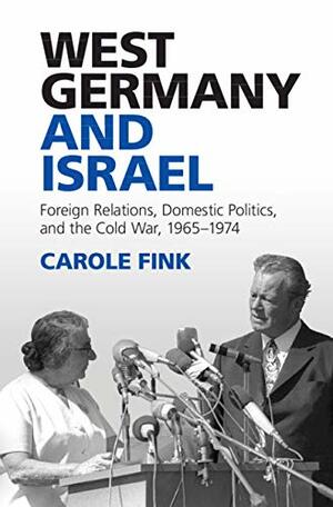 West Germany and Israel: Foreign Relations, Domestic Politics, and the Cold War, 1965–1974 by Carole Fink
