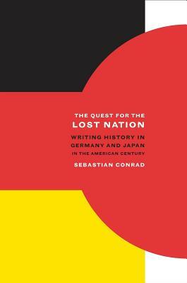 The Quest for the Lost Nation: Writing History in Germany and Japan in the American Century by Sebastian Conrad