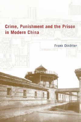 Crime, Punishment, and the Prison in Modern China by Frank Dikötter