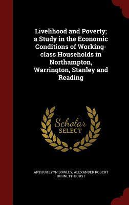 Livelihood and Poverty; A Study in the Economic Conditions of Working-Class Households in Northampton, Warrington, Stanley and Reading by Alexander Robert Burnett-Hurst, Arthur Lyon Bowley