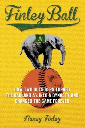 Finley Ball: How Two Baseball Outsiders Turned the Oakland A's into a Dynasty and Changed the Game Forever by Nancy Finley