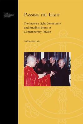 Passing the Light: The Incense Light Community and Buddhist Nuns in Contemporary Taiwan by Chün-Fang Yü