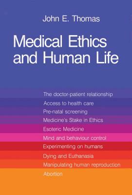 Medical Ethics and Human Life: Doctor, Patient and Family in the New Technology by John E. Thomas