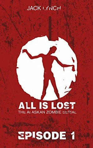 All Is Lost: Episode 1 (The Alaskan Zombie Serial) by Jack Lynch