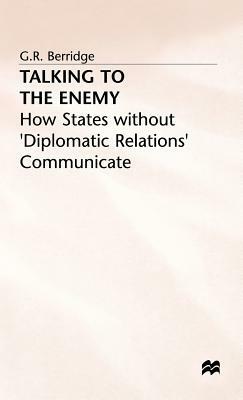 Talking to the Enemy: How States Without Diplomatic Relations Communicate by G.R. Berridge