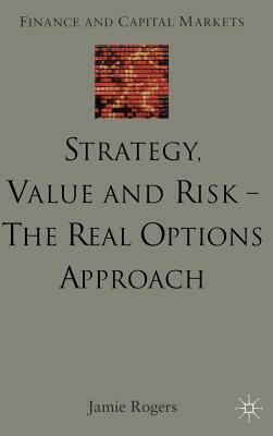 Strategy, Value and Risk - The Real Options Approach: Reconciling Innovation, Strategy and Value Management by J. Rogers