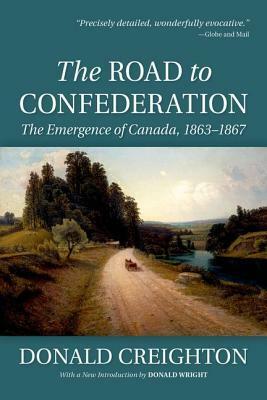 The Road to Confederation: The Emergence of Canada, 1863-1867 by Donald Grant Creighton, Donald Wright