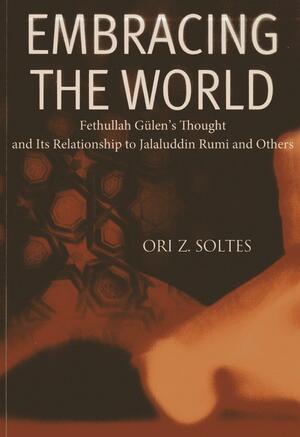 Embracing the World: Fethullah Gulen's Thought and Its Relationship with Jelaluddin Rumi and Others by Ori Z. Soltes