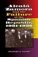 Alcalá Zamora and the Failure of the Spanish Republic, 1931-1936 by Stanley G. Payne