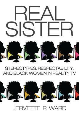 Real Sister: Stereotypes, Respectability, and Black Women in Reality TV by Monica Flippin Wynn, Detris Honora Adelabu, LaToya Jefferson-James, Jervette R. Ward, Sheena Harris, Alison D. Ligon, Terry A. Nelson, Sharon Lynette Jones, Cynthia Davis, Preselfannie E. Whitfield McDaniel