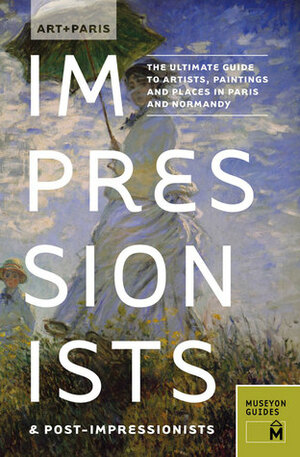 Art + Paris ImpressionistsPost-Impressionists: The Ultimate Guide to Artists, Paintings and Places in Paris and Normandy by Museyon Guides