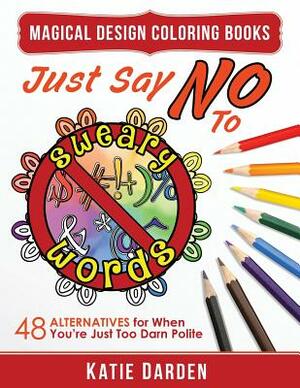 Just Say No to Sweary Words: 48 Alternatives for When You'd Like to Let Loose, But You're Just Too Darn Polite by Magical Design Studios, Katie Darden
