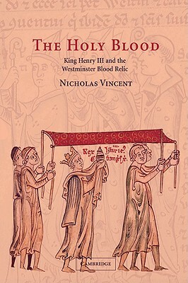 The Holy Blood: King Henry III and the Westminster Blood Relic by Nicholas Vincent