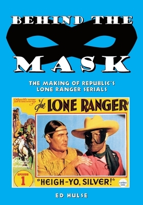 Behind the Mask: The Making of Republic's Lone Ranger Serials by Ed Hulse