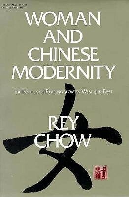 Woman and Chinese Modernity: The Politics of Reading between West and East by Rey Chow