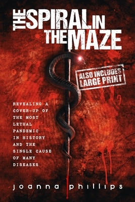 The Spiral in the Maze: Revealing a cover-up of the most lethal pandemic in history and the single cause of many diseases by Joanna Phillips