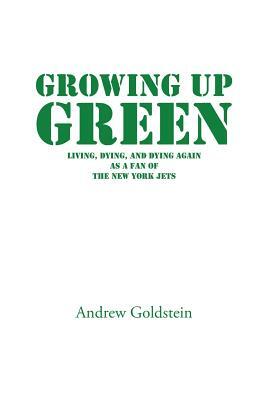 Growing Up Green: Living, Dying, and Dying Again as a Fan of the New York Jets by Andrew Goldstein