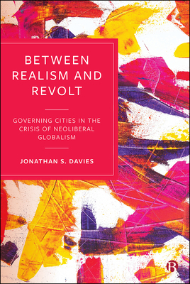 Between Realism and Revolt: Governing Cities in the Crisis of Neoliberal Globalism by Jonathan Davies