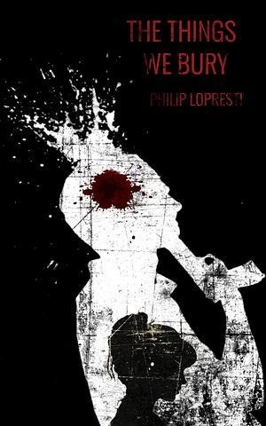 THE THINGS WE BURY: A Rural Noir by Philip LoPresti, Philip LoPresti