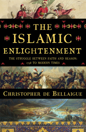 The Islamic Enlightenment: The Struggle Between Faith and Reason, 1798 to Modern Times by Christopher de Bellaigue