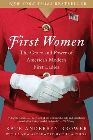 First Women: The Grace and Power of America's Modern First Ladies by Kate Andersen Brower