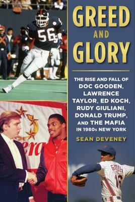 Greed and Glory: The Rise and Fall of Doc Gooden, Lawrence Taylor, Ed Koch, Rudy Giuliani, Donald Trump, and the Mafia in 1980s New Yor by Sean Deveney