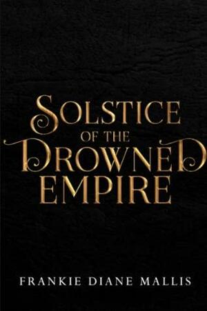 Solstice of the Drowned Empire by Frankie Diane Mallis