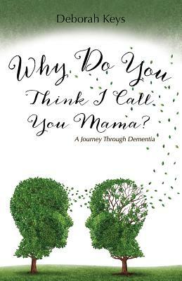 Why Do You Think I Call You Mama? A Journey Through Dementia by Deborah Keys