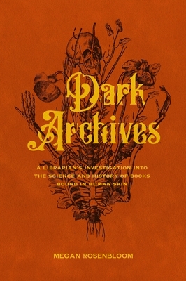 Dark Archives: A Librarian's Investigation Into the Science and History of Books Bound in Human Skin by Megan Rosenbloom
