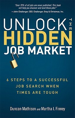 Unlock the Hidden Job Market: 6 Steps to a Successful Job Search When Times Are Tough by Martha Finney, Duncan Mathison