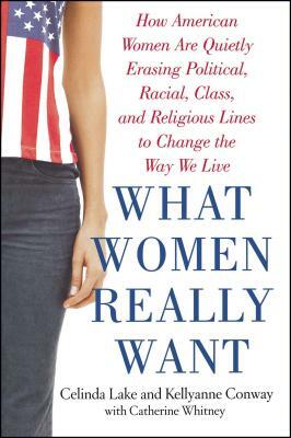 What Women Really Want: How American Women Are Quietly Erasing Political, Racial, Class, and Religious Lines to Change the Way We Live by Celinda Lake, Kellyanne Conway