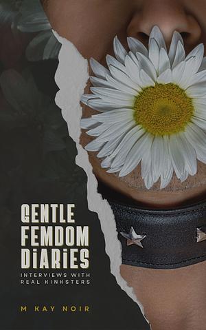 Gentle Femdom Diaries: Interviews with Real Kinksters by M. Kay Noir