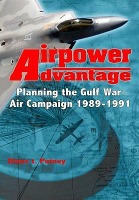 Airpower Advantage: Planning the Gulf War Air Campaign 1989-1991 by Diane T. Putney