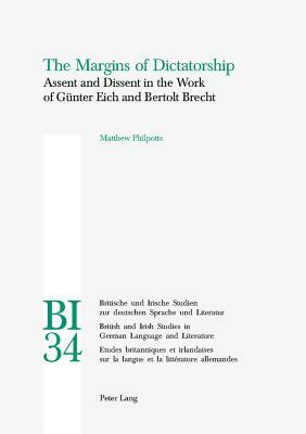 The Margins of Dictatorship: Assent and Dissent in the Work of Gunter Eich and Bertolt Brecht by Matthew Philpotts