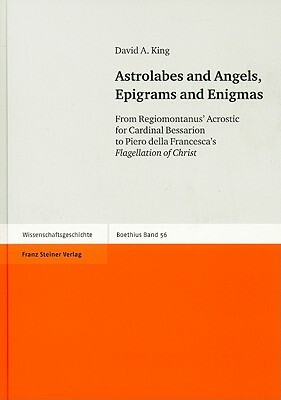 Astrolabes and Angels, Epigrams and Enigmas: From Regiomontanus' Acrostic for Cardinal Bessarion to Piero della Francesca's Flagellation of Christ [Wi by David A. King