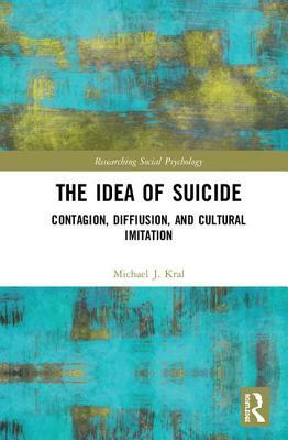 The Idea of Suicide: Contagion, Imitation, and Cultural Diffusion by Michael J. Kral