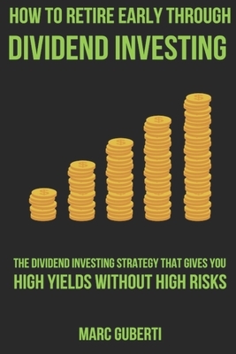 How To Retire Early Through Dividend Investing: The Dividend Investing Strategy That Gives You High Yields Without High Risks by Marc Guberti