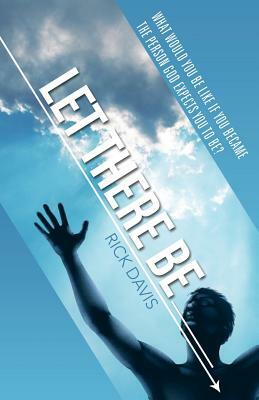 Let There Be __________ What Would You Be Like If You Became the Person God Expects You to Be? by Rick Davis