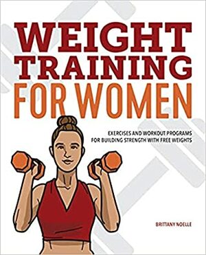 Weight Training for Women: Exercises and Workout Programs for Building Strength with Free Weights by Brittany Noelle