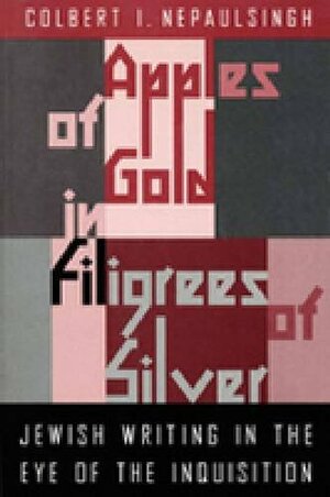 Apples Of Gold In Filigrees Of Silver: Jewish Writing In The Eye Of The Spanish Inquisition by Colbert Nepaulsingh