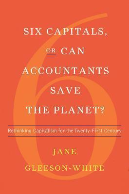 Six Capitals, or Can Accountants Save the Planet?: Rethinking Capitalism for the Twenty-First Century by Jane Gleeson-White