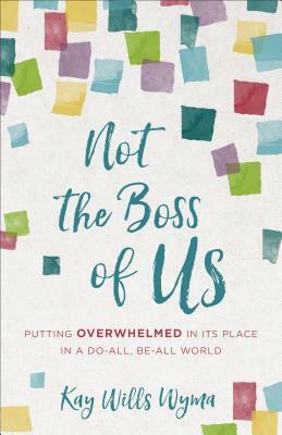 Not the Boss of Us: Putting Overwhelmed in Its Place in a Do-All, Be-All World by Kay Wills Wyma