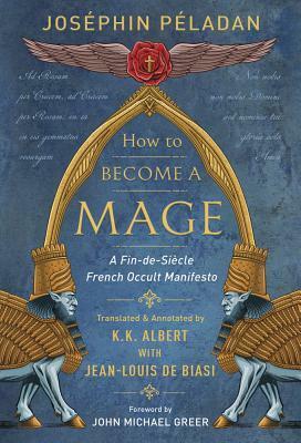 How to Become a Mage: A Fin-De-Siecle French Occult Manifesto by Joséphin Péladan, K.K. Albert, John Michael Greer, Jean-Louis De Biasi