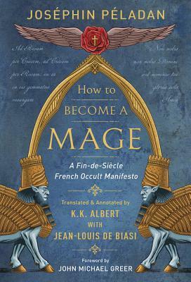 How to Become a Mage: A Fin-De-Siecle French Occult Manifesto by Joséphin Péladan, Jean-Louis De Biasi, K.K. Albert, John Michael Greer