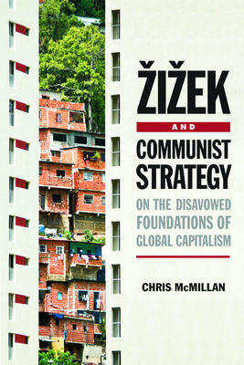 Zizek and Communist Strategy: On the Disavowed Foundations of Global Capitalism by Chris McMillan